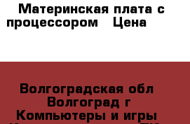 Материнская плата с процессором › Цена ­ 6 000 - Волгоградская обл., Волгоград г. Компьютеры и игры » Комплектующие к ПК   